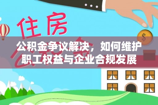 湖滨公积金争议解决，如何维护职工权益与企业合规发展
