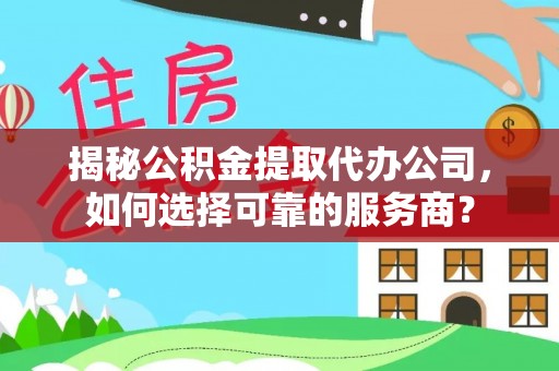 湖滨揭秘公积金提取代办公司，如何选择可靠的服务商？