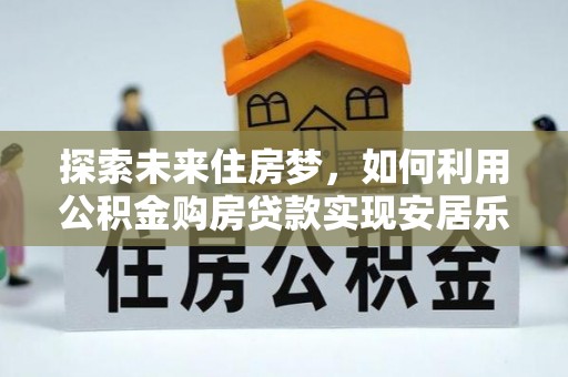 湖滨探索未来住房梦，如何利用公积金购房贷款实现安居乐业