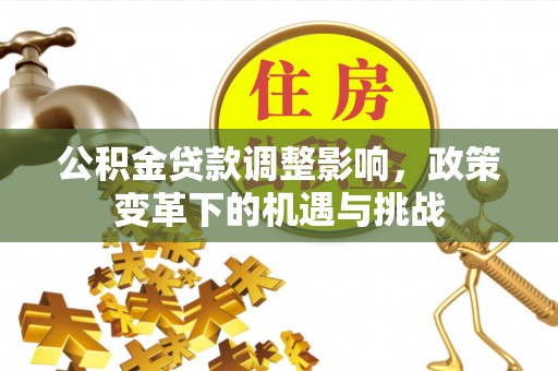 湖滨公积金贷款调整影响，政策变革下的机遇与挑战
