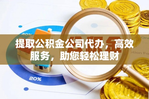 湖滨提取公积金公司代办，高效服务，助您轻松理财