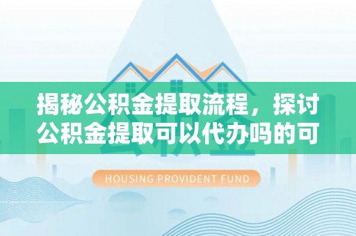 湖滨揭秘公积金提取流程，探讨公积金提取可以代办吗的可行性与注意事项