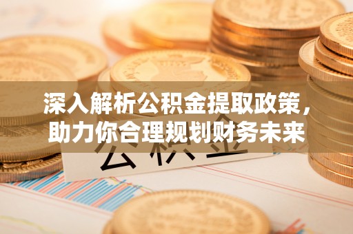 湖滨深入解析公积金提取政策，助力你合理规划财务未来