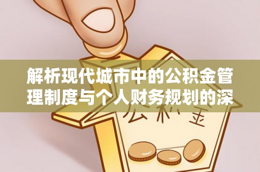湖滨解析现代城市中的公积金管理制度与个人财务规划的深度关联
