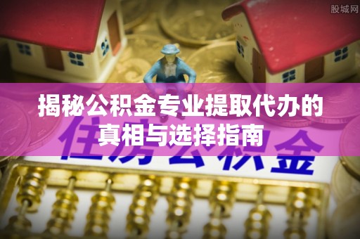 湖滨揭秘公积金专业提取代办的真相与选择指南