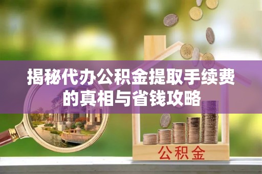 湖滨揭秘代办公积金提取手续费的真相与省钱攻略