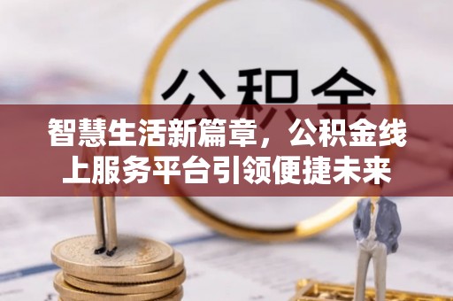 湖滨智慧生活新篇章，公积金线上服务平台引领便捷未来