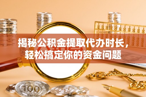 湖滨揭秘公积金提取代办时长，轻松搞定你的资金问题