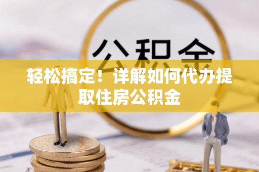 湖滨轻松搞定！详解如何代办提取住房公积金