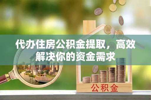 湖滨代办住房公积金提取，高效解决你的资金需求