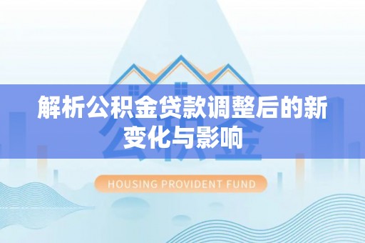 湖滨解析公积金贷款调整后的新变化与影响