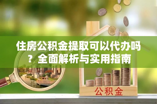 湖滨住房公积金提取可以代办吗？全面解析与实用指南