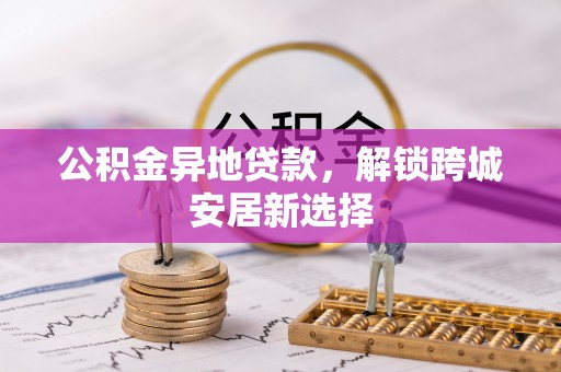 湖滨公积金异地贷款，解锁跨城安居新选择