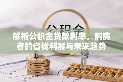 湖滨解析公积金贷款利率，购房者的省钱利器与未来趋势