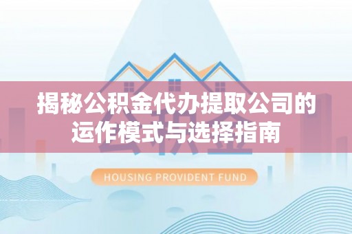 湖滨揭秘公积金代办提取公司的运作模式与选择指南