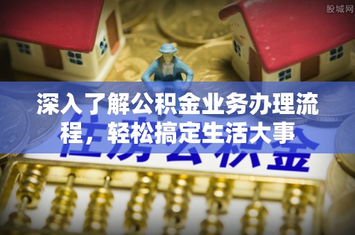 湖滨深入了解公积金业务办理流程，轻松搞定生活大事