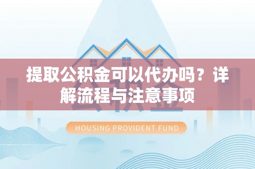 湖滨提取公积金可以代办吗？详解流程与注意事项