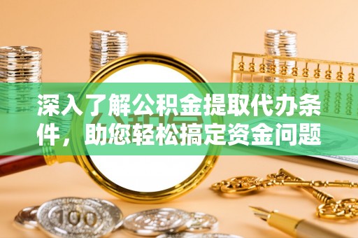 湖滨深入了解公积金提取代办条件，助您轻松搞定资金问题