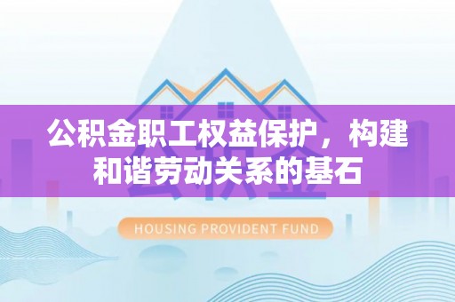 湖滨公积金职工权益保护，构建和谐劳动关系的基石