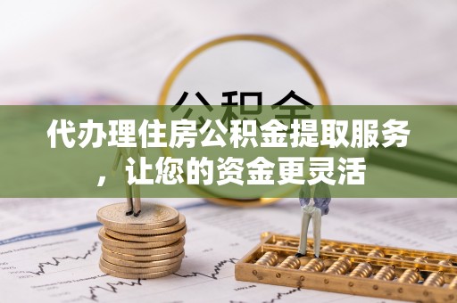 湖滨代办理住房公积金提取服务，让您的资金更灵活