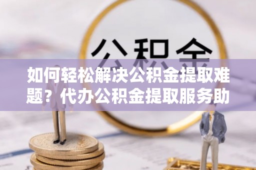 湖滨如何轻松解决公积金提取难题？代办公积金提取服务助您一臂之力