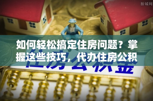 湖滨如何轻松搞定住房问题？掌握这些技巧，代办住房公积金提取不再难
