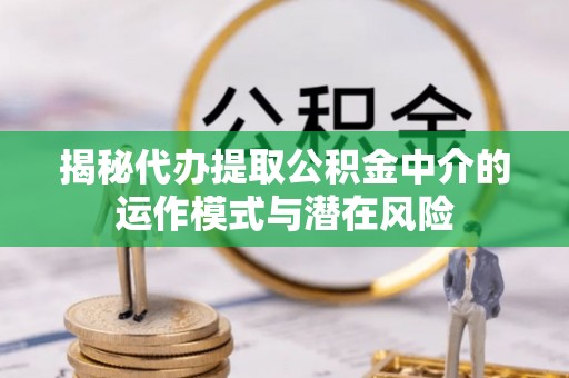湖滨揭秘代办提取公积金中介的运作模式与潜在风险