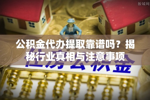 湖滨公积金代办提取靠谱吗？揭秘行业真相与注意事项