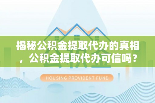 湖滨揭秘公积金提取代办的真相，公积金提取代办可信吗？