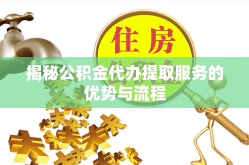 湖滨揭秘公积金代办提取服务的优势与流程
