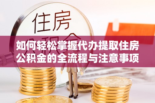 湖滨如何轻松掌握代办提取住房公积金的全流程与注意事项