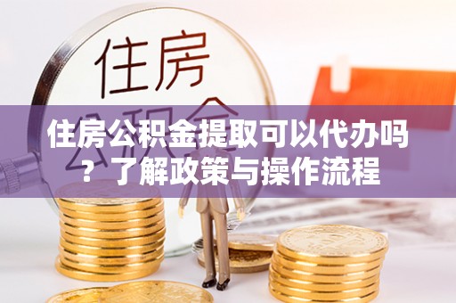 湖滨住房公积金提取可以代办吗？了解政策与操作流程