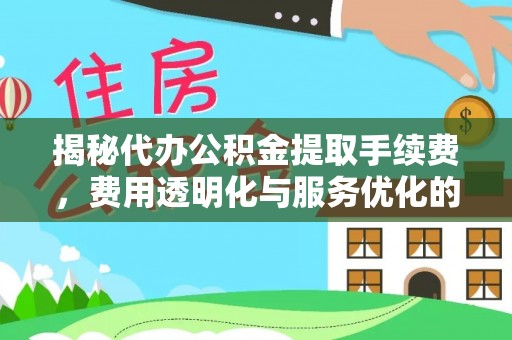 湖滨揭秘代办公积金提取手续费，费用透明化与服务优化的关键