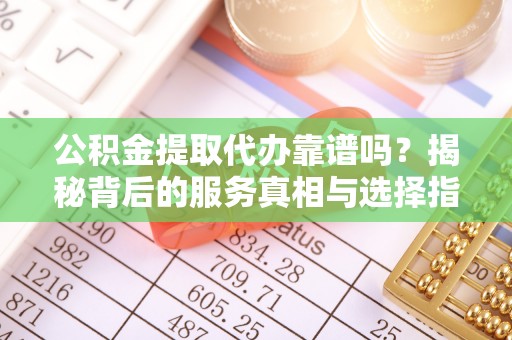 湖滨公积金提取代办靠谱吗？揭秘背后的服务真相与选择指南