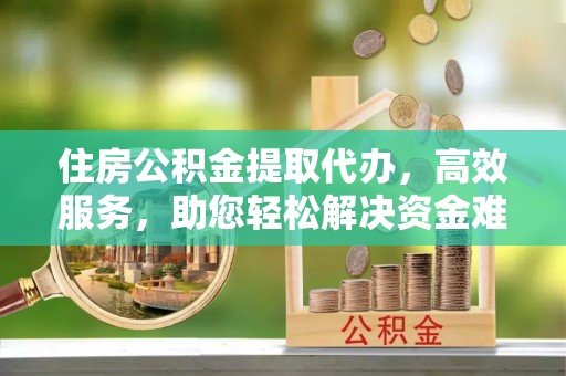 湖滨住房公积金提取代办，高效服务，助您轻松解决资金难题