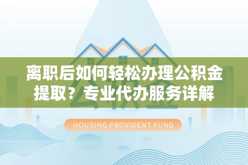 湖滨离职后如何轻松办理公积金提取？专业代办服务详解