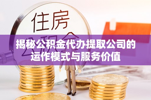 湖滨揭秘公积金代办提取公司的运作模式与服务价值