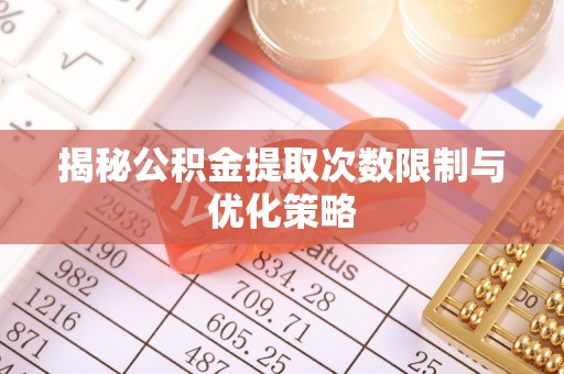 湖滨揭秘公积金提取次数限制与优化策略