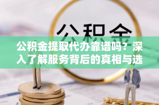 湖滨公积金提取代办靠谱吗？深入了解服务背后的真相与选择指南