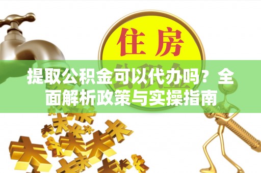 湖滨提取公积金可以代办吗？全面解析政策与实操指南