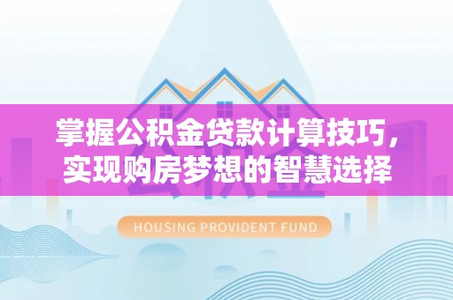 湖滨掌握公积金贷款计算技巧，实现购房梦想的智慧选择