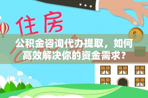 湖滨公积金咨询代办提取，如何高效解决你的资金需求？