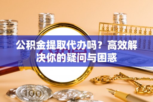 湖滨公积金提取代办吗？高效解决你的疑问与困惑