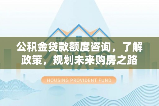 湖滨公积金贷款额度咨询，了解政策，规划未来购房之路