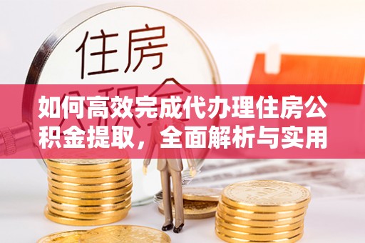 湖滨如何高效完成代办理住房公积金提取，全面解析与实用技巧