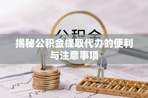 湖滨揭秘公积金提取代办的便利与注意事项