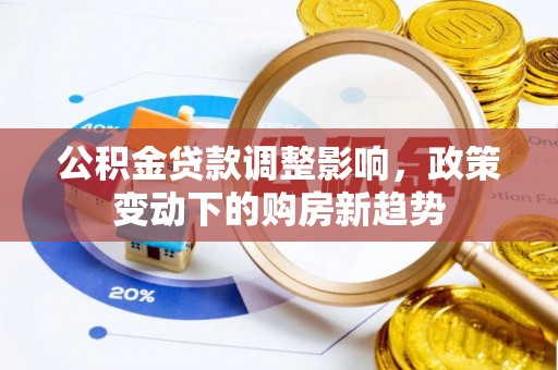 湖滨公积金贷款调整影响，政策变动下的购房新趋势