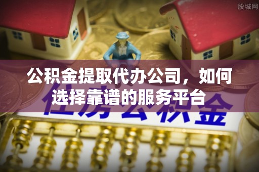 湖滨公积金提取代办公司，如何选择靠谱的服务平台