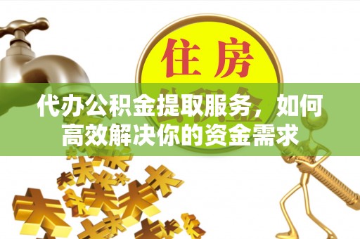 湖滨代办公积金提取服务，如何高效解决你的资金需求