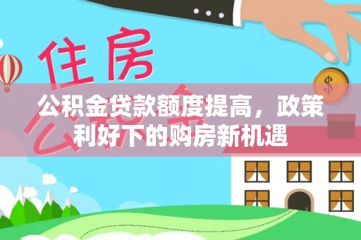 湖滨公积金贷款额度提高，政策利好下的购房新机遇